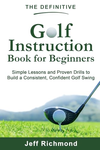 The Definitive Golf Instruction Book For Beginners: Simple Lessons And Proven Drills To Build A Consistent, Confident Golf Swing