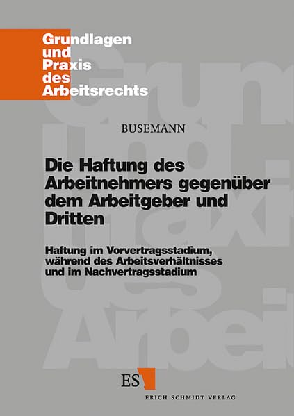 Die Haftung des Arbeitnehmers gegenüber dem Arbeitgeber und Dritten: Haftung im Vorvertragsstadium, während des Arbeitsverhältnisses und im ... (Grundlagen und Praxis des Arbeitsrechts)