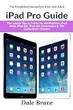 iPad Pro Guide: The Latest Tips & Tricks for All iPad Pro, iPad Mini, iPad Air, iPad 6th Generation & 7th Generation Owners (The Simplified Manual for Kids and Adults)