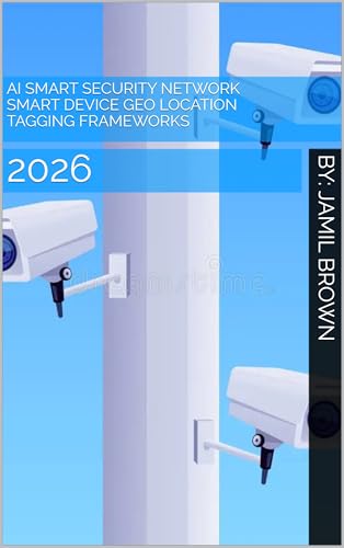 AI Smart Security Network Smart Device Geo Location Tagging Frameworks: 2026 (Civil Blue Force Advanced Technology Book 12)