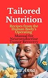 Tailored Nutrition : Recipes from the Human Body's Operating Manual for Neuroendocrine Tumor Recovery