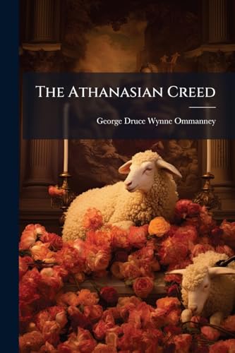 The Athanasian Creed: An Examination of Recent Theories Respecting Its Date and Origin, With a Postscript Referring to Professor Swainson's Account of ... "The Nicene and Apostles' Creeds, Thei