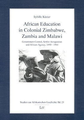 African Education in Colonial Zimbabwe, Zambia and Malawi: Government Control, Settler Antagonism and African Agency, 1890-1964