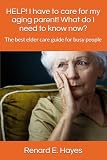 HELP! I have to care for my aging parent! What do I need to know now?: The best elder care guide for busy people