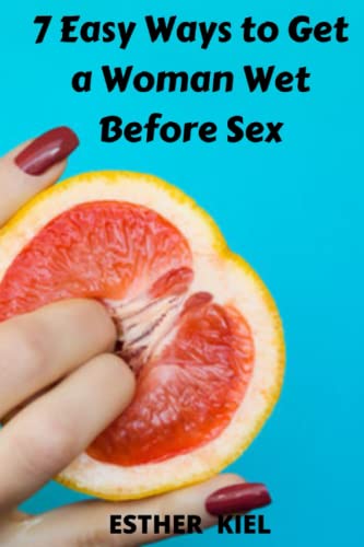 7 Ways to Get a Woman Wet For Sex: The amazing secrets formula to make her want you in bed for sex without a lubricant to attain heavy orgasm