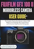 Fujifilm GFX 100 II Mirrorless Camera User Guide: The Complete Step-by-Step Manual to Master 102MP Medium Format Settings, Menu Customization, and Professional High-Resolution Photography