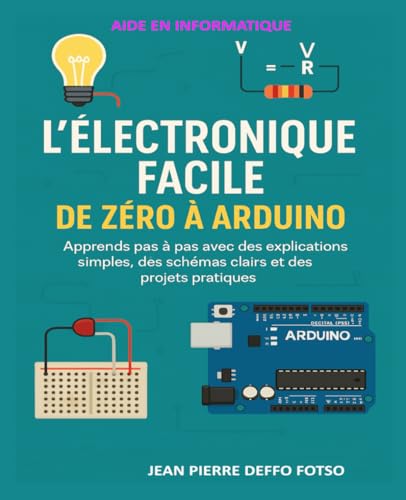 L’Électronique Facile : De Zéro à Arduino: Apprends pas à pas avec des explications simples, des schémas clairs et des projets pratiques
