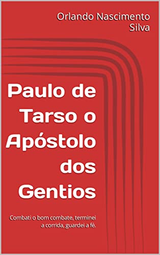 Paulo de Tarso o Apóstolo dos Gentios: Combati o bom combate, terminei a corrida, guardei a fé.