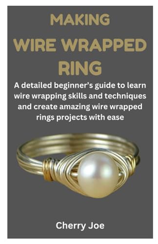 MAKING WIRE WRAPPED RING: A detailed beginner’s guide to learn wire wrapping skills and techniques and create amazing wire wrapped rings projects with ease