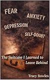 The Suitcase I Learned to Leave Behind: Learning to Walk Without the Weight of Fear, Anxiety, and Self-Doubt