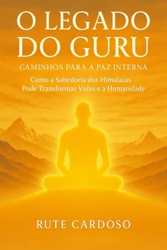 O Legado do Guru - Caminhos para a Paz Interna: Como a Sabedoria dos Himalaias Pode Transformar Vidas e a Humanidade