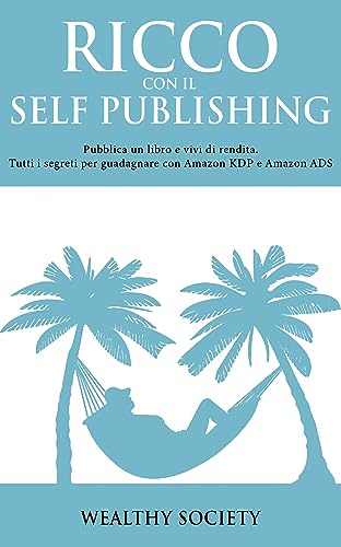 RICCO CON IL SELF PUBLISHING: Pubblica un libro e vivi di rendita. Tutti i segreti per guadagnare con Amazon KDP e Amazon ADS