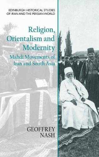 Religion, Orientalism and Modernity: Mahdi Movements of Iran and South Asia (Edinburgh Historical Studies of Iran and the Persian World)