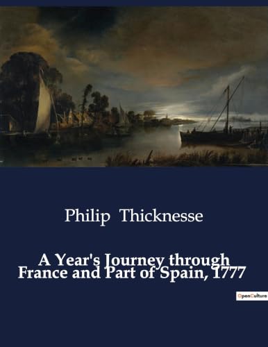 A Year's Journey through France and Part of Spain, 1777: An Exploration of 18th Century France and Spain through the Eyes of Philip Thicknesse