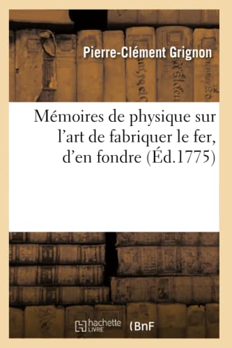 Mémoires de Physique Sur l'Art de Fabriquer Le Fer, d'En Fondre (Éd.1775) (Sciences) (French Edition)