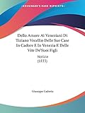  Dello Amore Ai Veneziani Di Tiziano Vecellio Delle Sue Case In Cadore E In Venezia E Delle Vite De\'Suoi Figli: Notizie (1833)