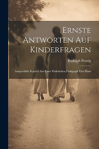 Ernste Antworten auf Kinderfragen: Ausgewählte Kapitel aus einer praktischen Pädagogik fürs Haus (German Edition)