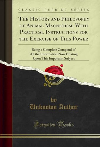 The History and Philosophy of Animal Magnetism, With Practical Instructions for the Exercise of This Power: Being a Complete Compend of All the Information ... This Important Subject (Classic Reprint)