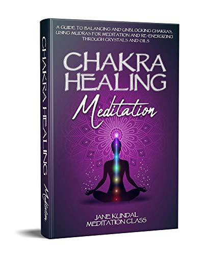 Chakra Healing Meditation: A Guide to Balancing and Unblocking Chakras, Using Mudras for Meditation and Re-energizing Through Crystals and Oils
