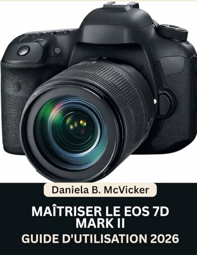 Maîtriser L’eos 7D Mark II : Guide D’utilisation 2026: Manuel pas à pas pour maîtriser la capture d'images, la vidéo, le montage et conseils d'experts pour débutants et seniors
