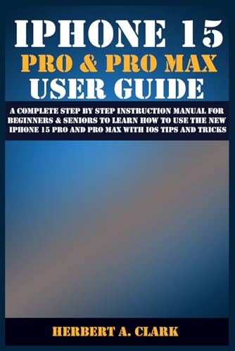 IPHONE 15 PRO & PRO MAX USER GUIDE: A Complete Step By Step Instruction Manual for Beginners & Seniors to Learn How to Use th
