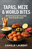TAPAS, MEZE & WORLD BITES: 60 International Gourmet Snacking Recipes