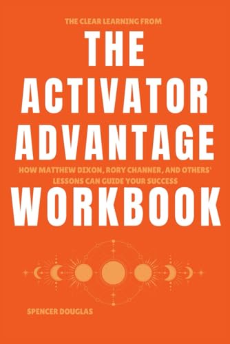 The Clear Learning from The Activator Advantage Workbook: How Matthew Dixon, Rory Channer, and Others' Lessons Can Guide Your Success