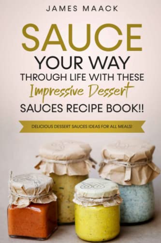 Sauce Your Way Through Life With These Impressive Dessert Sauces Recipe Book!!: 30 Delicious Dessert Sauces Ideas For All Meals!