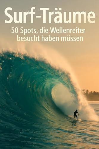 Surf-Träume: 50 Spots, die Wellenreiter besucht haben müssen (German Edition)