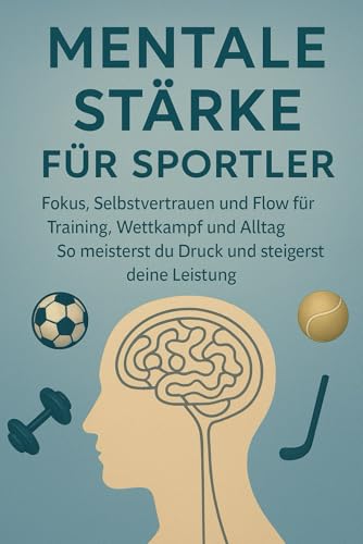 Mentale Stärke für Sportler: Fokus, Selbstvertrauen und Flow für Training, Wettkampf und Alltag – So meisterst du Druck und steigerst deine Leistung