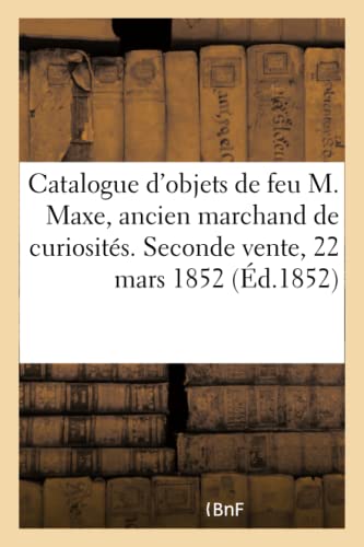 Catalogue d'objets d'art et de curiosité de feu M. Maxe, ancien marchand de curiosités: Seconde vente, 22 mars 1852 (French Edition)