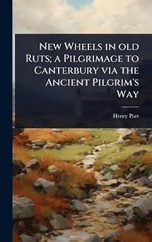New Wheels in old Ruts; a Pilgrimage to Canterbury via the Ancient Pilgrims Way