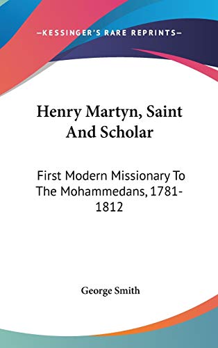 Henry Martyn, Saint And Scholar: First Modern Missionary To The Mohammedans, 1781-1812