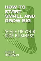 HOW TO START SMALL AND GROW BIG: SCALE UP YOUR SIDE BUSINESS B0F5NWVY7B Book Cover