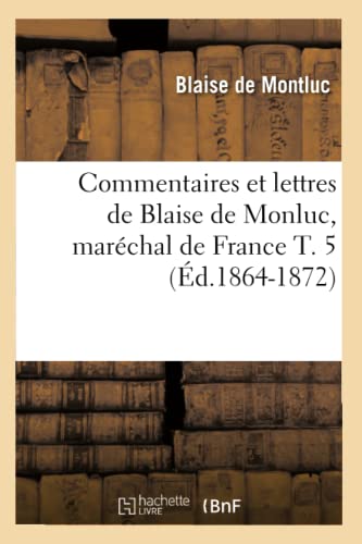 Commentaires Et Lettres de Blaise de Monluc, Maréchal de France T. 5 (Éd.1864-1872) (Histoire) (French Edition)