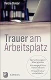 Trauer am Arbeitsplatz: Sprachlosigkeit überwinden - Fürsorgepflicht wahrnehmen - Trauerkultur entwickeln
