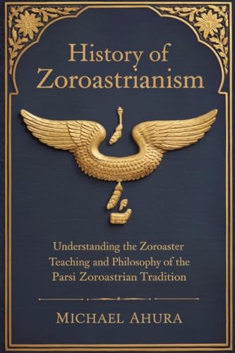 History of Zoroastrianism : Understanding the Zoroaster Teaching and Philosophy of the Parsi Zoroastrian Tradition