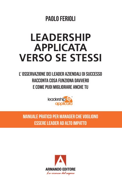 Leadership applicata verso se stessi. L'osservazione dei leader aziendali di successo racconta cosa funziona davvero e come puoi migliorare anche t