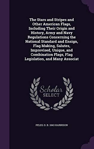 The Stars and Stripes and Other American Flags, Including Their Origin and History, Army and Navy Regulations Concerning the National Standard and ... Flags, Flag Legislation, and Many Associat