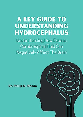 A KEY GUIDE TO UNDERSTANDING HYDROCEPHALUS: Understanding How Excess Cerebrospinal Fluid Can Negatively Affect The Brain