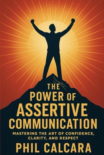 The Power of Assertive Communication: Mastering the Art of Confidence,