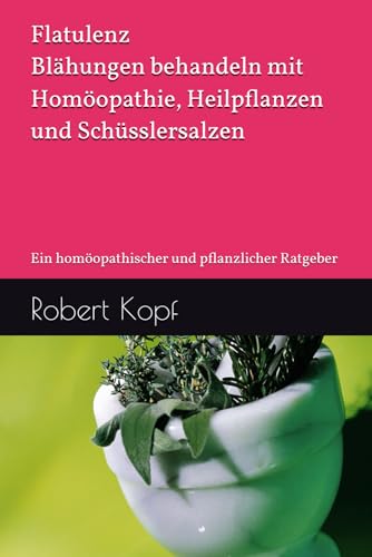 Flatulenz - Blähungen behandeln mit Homöopathie, Heilpflanzen und Schüsslersalzen: Ein homöopathischer und pflanzlicher Ratgeber