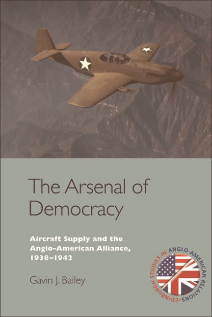 Arsenal of Democracy: Aircraft Supply and the Evolution of the Anglo-American Alliance, 1938-1942 (Edinburgh Studies in Anglo-American Relations)