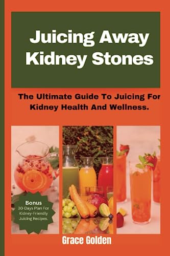 Juicing Away Kidney Stones.: The Ultimate Guide To Juicing For Kidney Health And Wellness.
