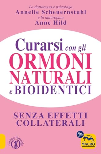 Curarsi Con Gli Ormoni Naturali E Bioidentici. La Terapia Ormonale Che Riequilibra La Salute Senza Effetti Collaterali
