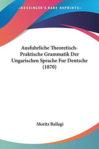 Ausfuhrliche Theoretisch-Praktische Grammatik Der Ungarischen Sprache Fur Dentsche (1870) (German Edition)