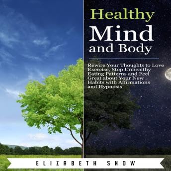Healthy Mind and Body: Rewire Your Thoughts to Love Exercise, Stop Unhealthy Eating Patterns and Feel Great about Your New Habits with Affirmations and Hypnosis - Elizabeth Snow