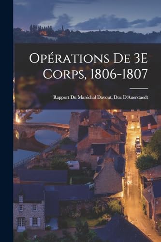 Opérations De 3E Corps, 1806-1807: Rapport Du Maréchal Davout, Duc D'Auerstaedt (French Edition)