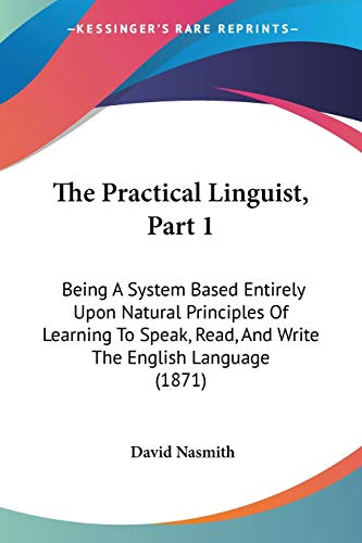 The Practical Linguist, Part 1: Being A System Based Entirely Upon Natural Principles Of Learning To Speak, Read, And Write The English Language (1871)