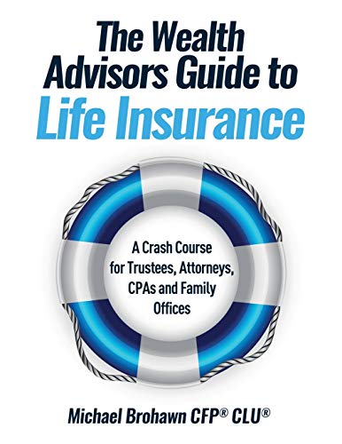 The Wealth Advisors Guide to Life Insurance: A Crash Course For Trustees, Attorneys